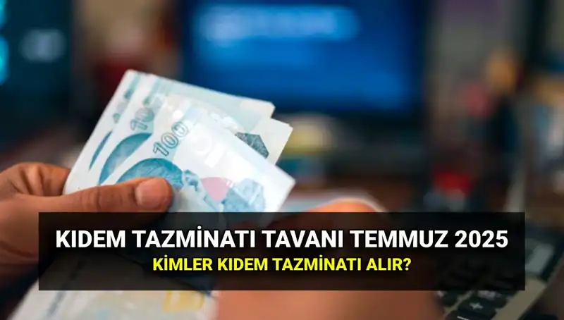2025 Temmuz Ayında Kıdem Tazminatı Tavan Ücreti Ne Olacak?